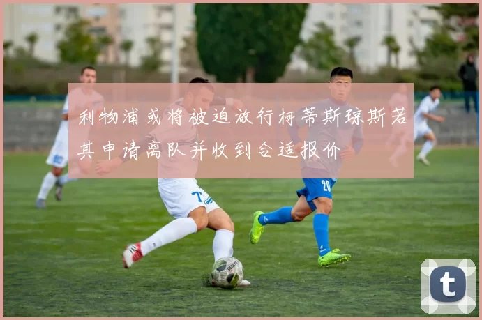 利物浦或将被迫放行柯蒂斯琼斯若其申请离队并收到合适报价