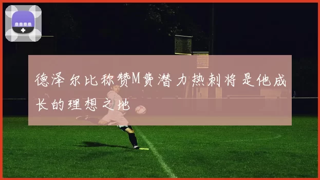 德泽尔比称赞M费潜力热刺将是他成长的理想之地