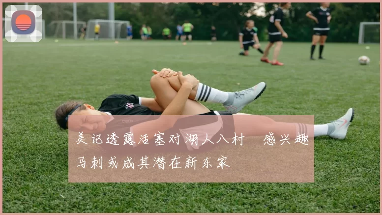 美记透露活塞对湖人八村塁感兴趣马刺或成其潜在新东家