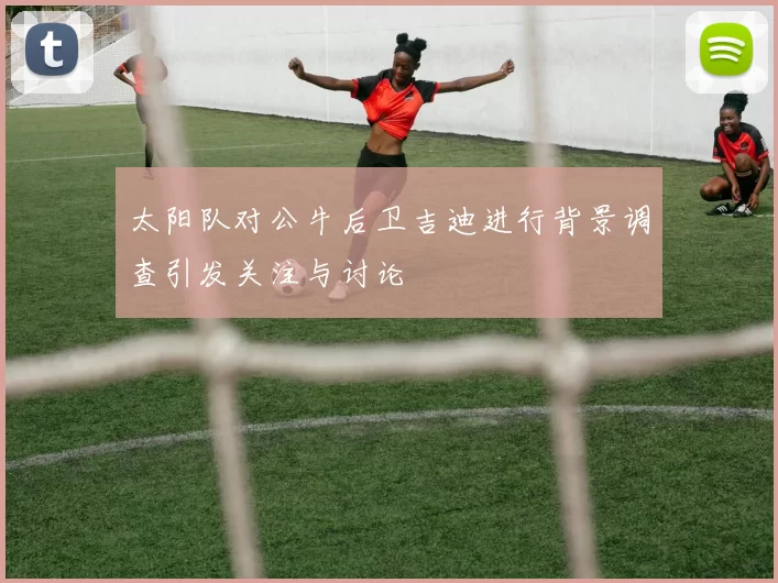 太阳队对公牛后卫吉迪进行背景调查引发关注与讨论